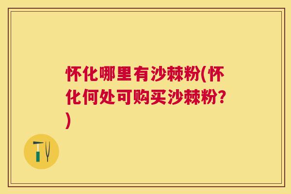 怀化哪里有沙棘粉(怀化何处可购买沙棘粉？)