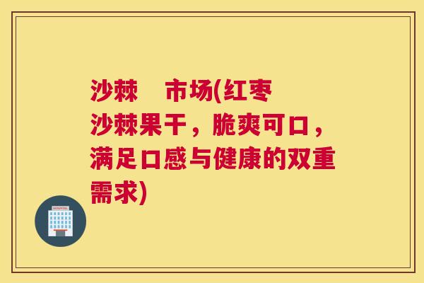 沙棘   市场(红枣沙棘果干，脆爽可口，满足口感与健康的双重需求)