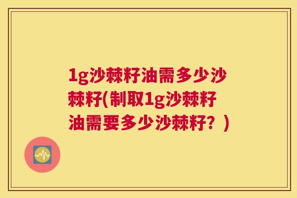 1g沙棘籽油需多少沙棘籽(制取1g沙棘籽油需要多少沙棘籽?) 1g沙棘籽油需多少沙棘籽(制取1g沙棘籽油需要多少沙棘籽?)