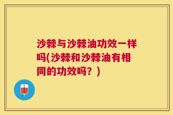 沙棘与沙棘油功效一样吗(沙棘和沙棘油有相同的功效吗？)
