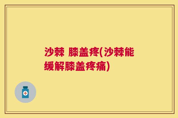 沙棘 膝盖疼(沙棘能缓解膝盖疼痛)