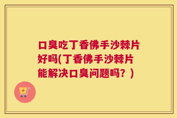口臭吃丁香佛手沙棘片好吗(丁香佛手沙棘片能解决口臭问题吗？)
