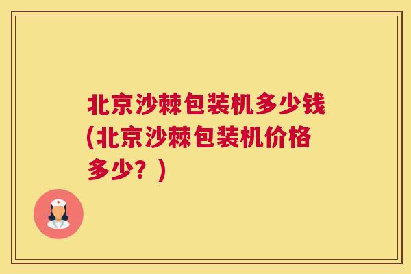 北京沙棘包装机多少钱(北京沙棘包装机价格多少？)