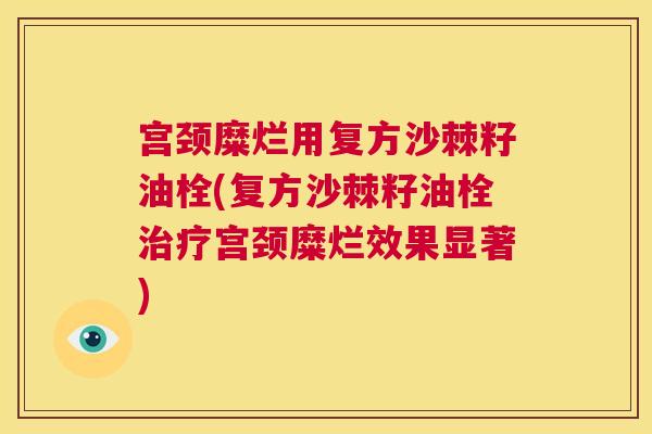宫颈糜烂用复方沙棘籽油栓(复方沙棘籽油栓治疗宫颈糜烂效果显著)