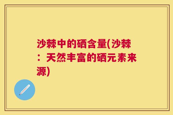 沙棘中的硒含量(沙棘：天然丰富的硒元素来源)
