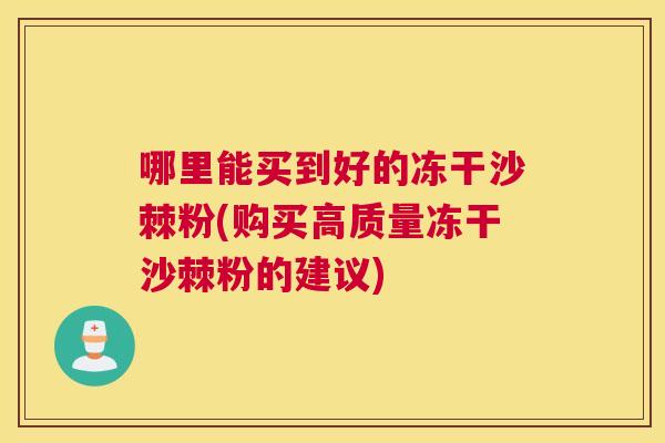 哪里能买到好的冻干沙棘粉(购买高质量冻干沙棘粉的建议)