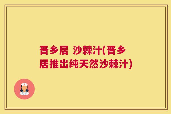 晋乡居 沙棘汁(晋乡居推出纯天然沙棘汁)