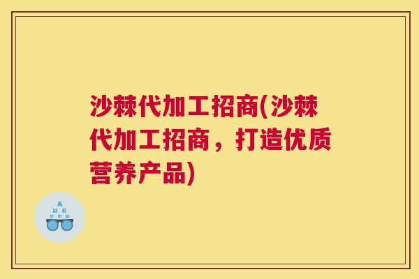 沙棘代加工招商(沙棘代加工招商，打造优质营养产品)
