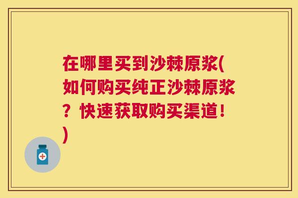 在哪里买到沙棘原浆(如何购买纯正沙棘原浆？快速获取购买渠道！)