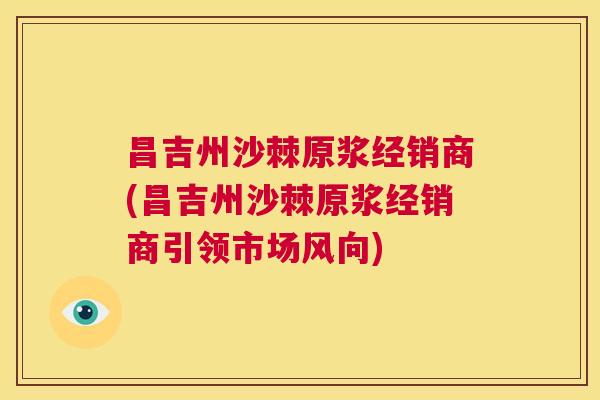 昌吉州沙棘原浆经销商(昌吉州沙棘原浆经销商引领市场风向)