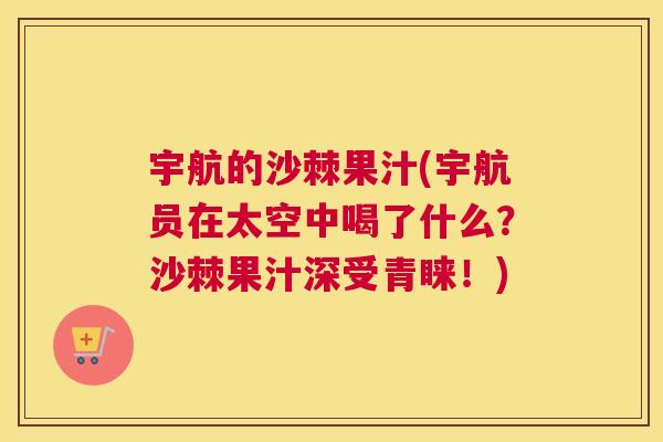 宇航的沙棘果汁(宇航员在太空中喝了什么?沙棘果汁深受青睐!)