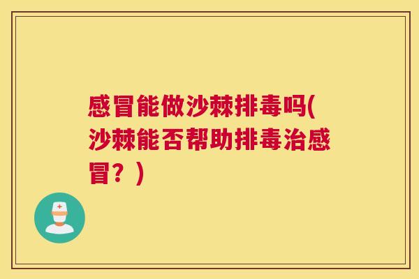 感冒能做沙棘排毒吗(沙棘能否帮助排毒治感冒？)