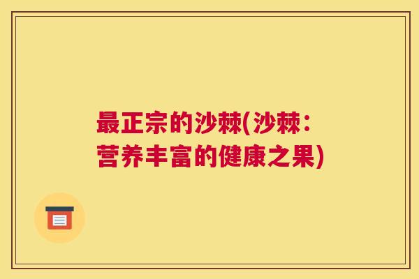 最正宗的沙棘(沙棘:营养丰富的健康之果)