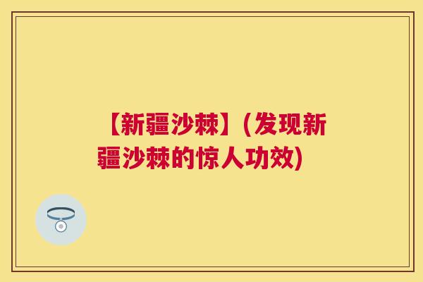 【新疆沙棘】(发现新疆沙棘的惊人功效)