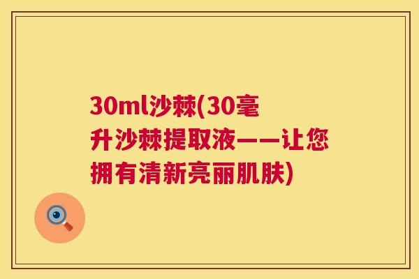 30ml沙棘(30毫升沙棘提取液——让您拥有清新亮丽肌肤)