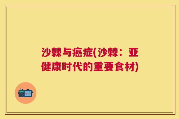 沙棘与癌症(沙棘：亚健康时代的重要食材)