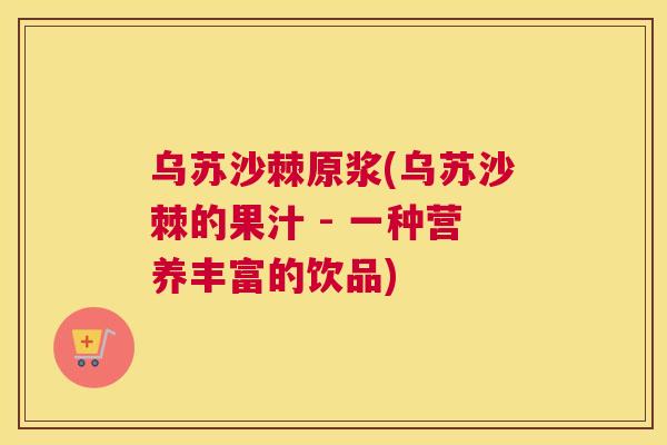 乌苏沙棘原浆(乌苏沙棘的果汁 - 一种营养丰富的饮品)