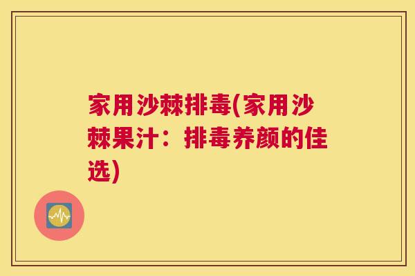 家用沙棘排毒(家用沙棘果汁：排毒养颜的佳选)