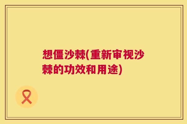 想僵沙棘(重新审视沙棘的功效和用途)