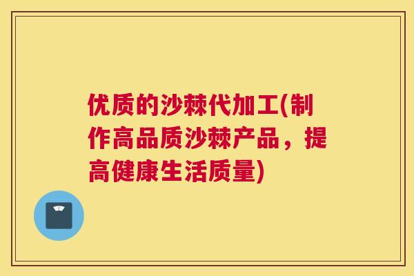 优质的沙棘代加工(制作高品质沙棘产品，提高健康生活质量)