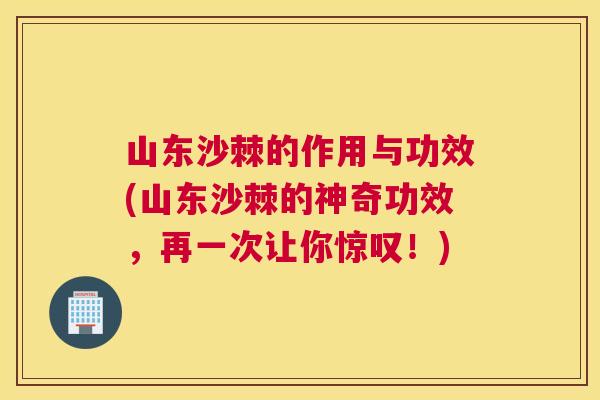 山东沙棘的作用与功效(山东沙棘的神奇功效,再一次让你惊叹!) 山东沙棘的作用与功效(山东沙棘的神奇功效,再一次让你惊叹!)