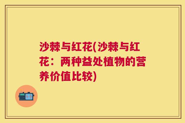 沙棘与红花(沙棘与红花：两种益处植物的营养价值比较)