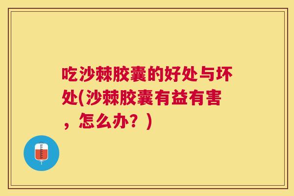 吃沙棘胶囊的好处与坏处(沙棘胶囊有益有害，怎么办？)