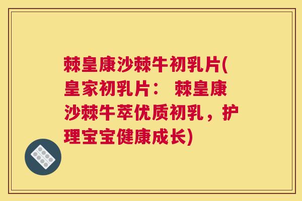 棘皇康沙棘牛初乳片(皇家初乳片： 棘皇康沙棘牛萃优质初乳，护理宝宝健康成长)