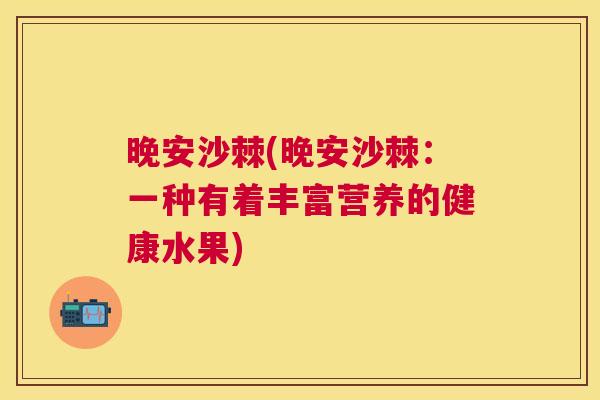 晚安沙棘(晚安沙棘:一种有着丰富营养的健康水果) 晚安沙棘(晚安沙棘:一种有着丰富营养的健康水果)
