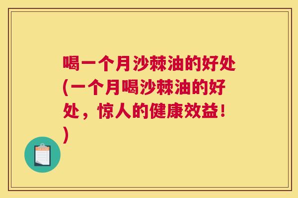 喝一个月沙棘油的好处(一个月喝沙棘油的好处，惊人的健康效益！)