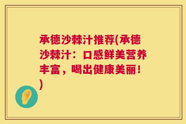 承德沙棘汁推荐(承德沙棘汁:口感鲜美营养丰富,喝出健康美丽!)