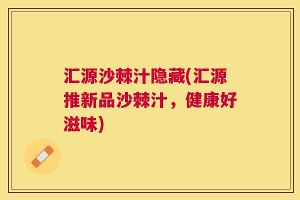 汇源沙棘汁隐藏(汇源推新品沙棘汁，健康好滋味)