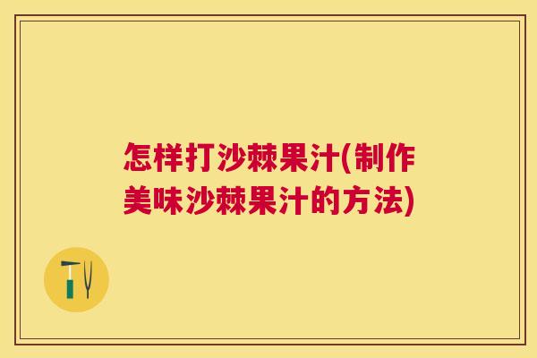怎样打沙棘果汁(制作美味沙棘果汁的方法)