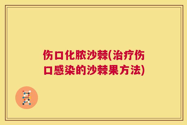 伤口化脓沙棘(治疗伤口感染的沙棘果方法)
