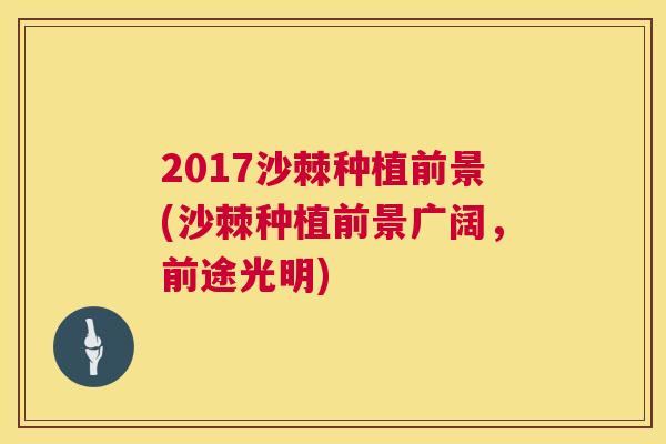 2017沙棘种植前景(沙棘种植前景广阔,前途光明)