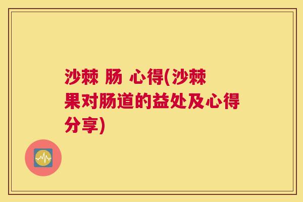 沙棘 肠 心得(沙棘果对肠道的益处及心得分享)