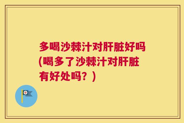 多喝沙棘汁对肝脏好吗(喝多了沙棘汁对肝脏有好处吗？)