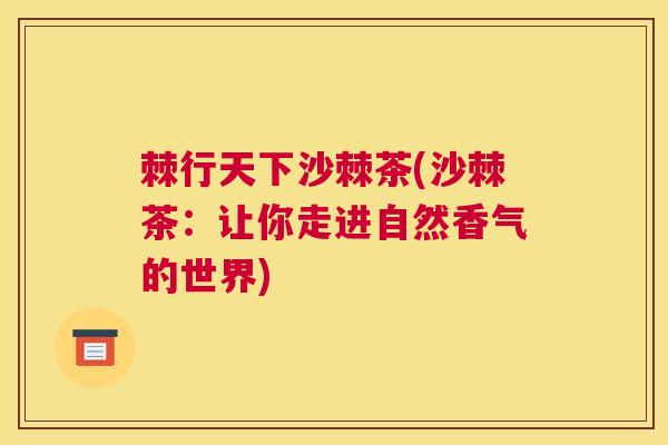棘行天下沙棘茶(沙棘茶:让你走进自然香气的世界)