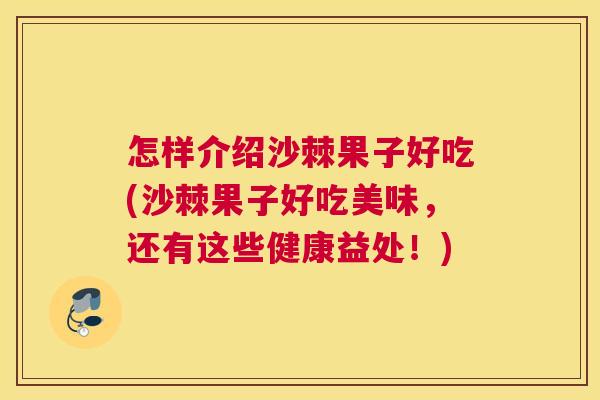 怎样介绍沙棘果子好吃(沙棘果子好吃美味,还有这些健康益处!)