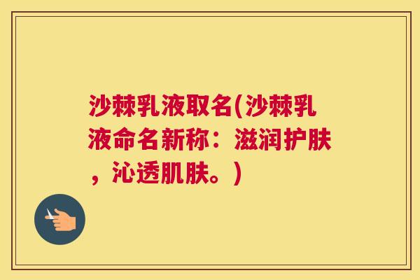 沙棘乳液取名(沙棘乳液命名新称：滋润护肤，沁透肌肤。)
