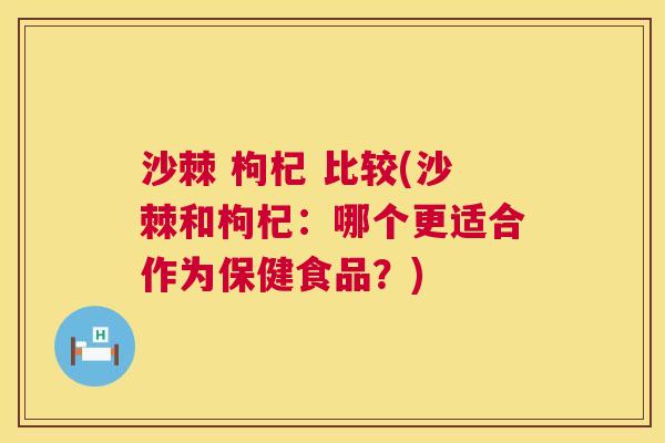 沙棘 枸杞 比较(沙棘和枸杞：哪个更适合作为保健食品？)