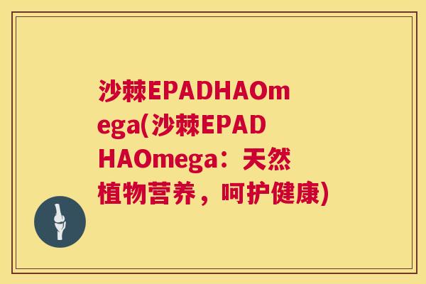 沙棘EPADHAOmega(沙棘EPADHAOmega：天然植物营养，呵护健康)