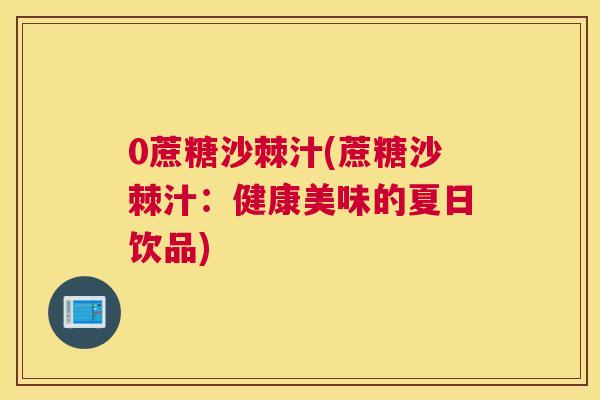 0蔗糖沙棘汁(蔗糖沙棘汁：健康美味的夏日饮品)