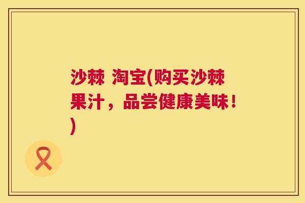 沙棘 淘宝(购买沙棘果汁，品尝健康美味！)