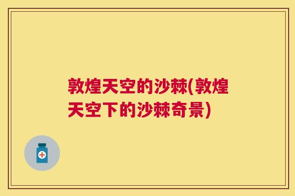 敦煌天空的沙棘(敦煌天空下的沙棘奇景)