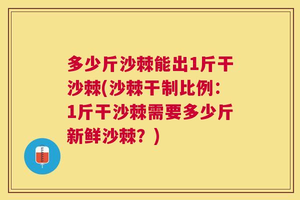 多少斤沙棘能出1斤干沙棘(沙棘干制比例:1斤干沙棘需要多少斤新鲜沙棘?)