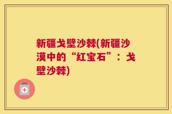 新疆戈壁沙棘(新疆沙漠中的“红宝石”：戈壁沙棘)
