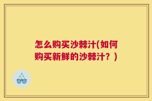 怎么购买沙棘汁(如何购买新鲜的沙棘汁？)