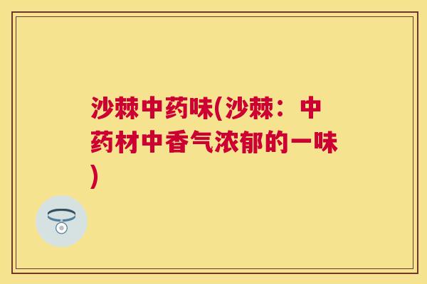 沙棘中药味(沙棘：中药材中香气浓郁的一味)