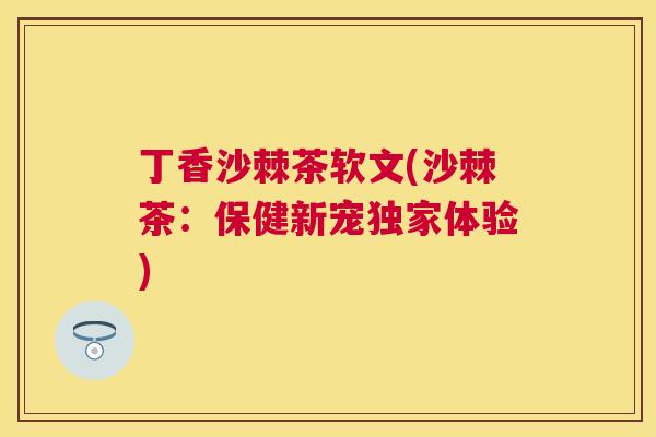 丁香沙棘茶软文(沙棘茶:保健新宠独家体验)